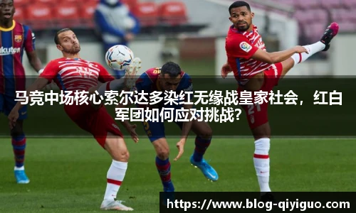 马竞中场核心索尔达多染红无缘战皇家社会，红白军团如何应对挑战？