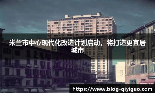 米兰市中心现代化改造计划启动，将打造更宜居城市