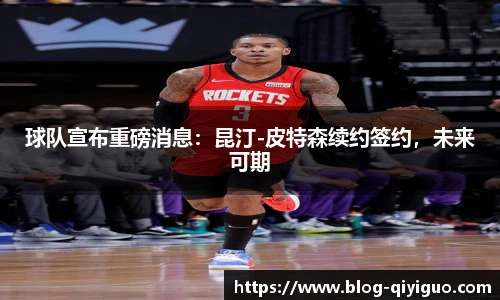球队宣布重磅消息：昆汀-皮特森续约签约，未来可期