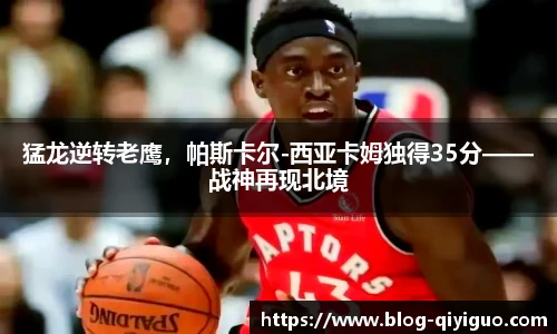 猛龙逆转老鹰，帕斯卡尔-西亚卡姆独得35分——战神再现北境