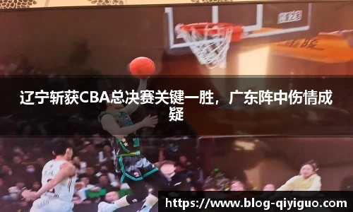 辽宁斩获CBA总决赛关键一胜，广东阵中伤情成疑