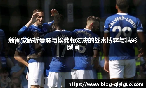 新视觉解析曼城与埃弗顿对决的战术博弈与精彩瞬间
