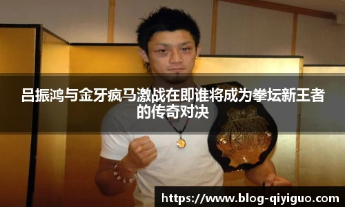 吕振鸿与金牙疯马激战在即谁将成为拳坛新王者的传奇对决