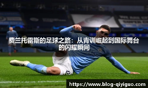 费兰托雷斯的足球之路：从青训崛起到国际舞台的闪耀瞬间