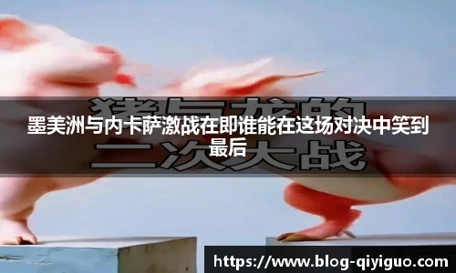 墨美洲与内卡萨激战在即谁能在这场对决中笑到最后